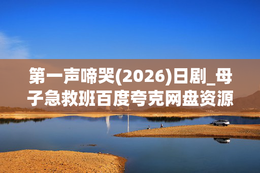 第一声啼哭(2026)日剧_母子急救班百度夸克网盘资源_高清下载 第一声啼哭(2026)日剧_母子急救班百度夸克网盘资源_高清下载