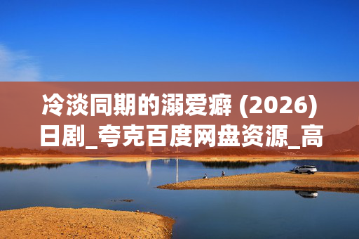 冷淡同期的溺爱癖 (2026)日剧_夸克百度网盘资源_高清4K下载 冷淡同期的溺爱癖 (2026)日剧_夸克百度网盘资源_高清4K下载