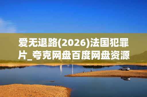 爱无退路(2026)法国犯罪片_夸克网盘百度网盘资源_高清4K下载 爱无退路(2026)法国犯罪片_夸克网盘百度网盘资源_高清4K下载