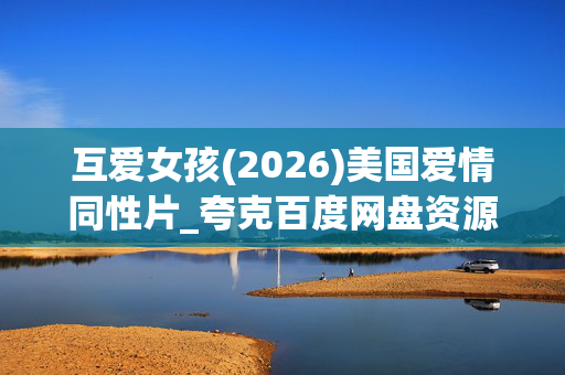 互爱女孩(2026)美国爱情同性片_夸克百度网盘资源_高清4K下载 互爱女孩(2026)美国爱情同性片_夸克百度网盘资源_高清4K下载