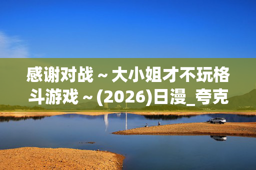感谢对战~大小姐才不玩格斗游戏~(2026)日漫_夸克网盘百度网盘高清资源下载 感谢对战~大小姐才不玩格斗游戏~(2026)日漫_夸克网盘百度网盘高清资源下载