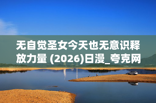 无自觉圣女今天也无意识释放力量 (2026)日漫_夸克网盘百度网盘高清资源下载 无自觉圣女今天也无意识释放力量 (2026)日漫_夸克网盘百度网盘高清资源下载