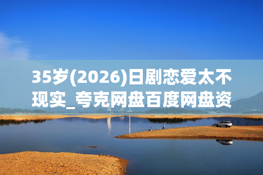 35岁(2026)日剧恋爱太不现实_夸克网盘百度网盘资源_高清4K下载 35岁(2026)日剧恋爱太不现实_夸克网盘百度网盘资源_高清4K下载