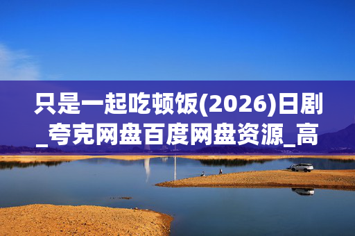 只是一起吃顿饭(2026)日剧_夸克网盘百度网盘资源_高清4K下载
