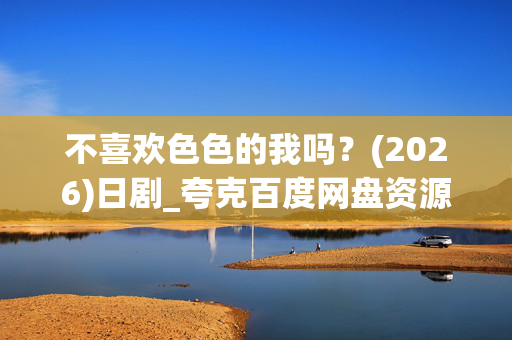 不喜欢色色的我吗?(2026)日剧_夸克百度网盘资源_高清4K下载 不喜欢色色的我吗?(2026)日剧_夸克百度网盘资源_高清4K下载