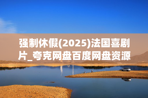强制休假(2025)法国喜剧片_夸克网盘百度网盘资源_高清4K下载 强制休假(2025)法国喜剧片_夸克网盘百度网盘资源_高清4K下载