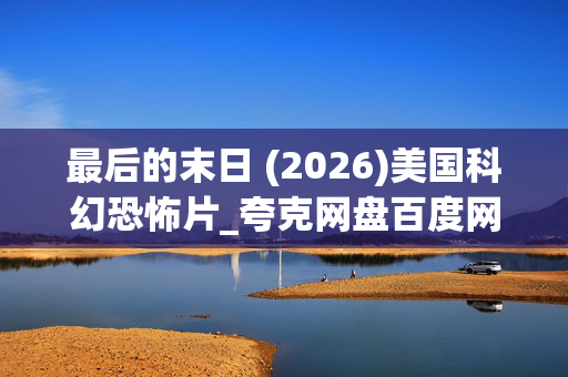 最后的末日 (2026)美国科幻恐怖片_夸克网盘百度网盘资源_高清4K下载 最后的末日 (2026)美国科幻恐怖片_夸克网盘百度网盘资源_高清4K下载