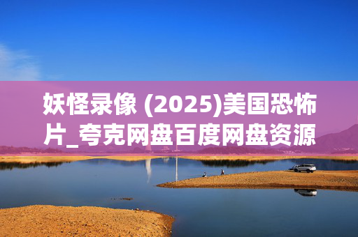 妖怪录像 (2025)美国恐怖片_夸克网盘百度网盘资源_高清4K下载 妖怪录像 (2025)美国恐怖片_夸克网盘百度网盘资源_高清4K下载