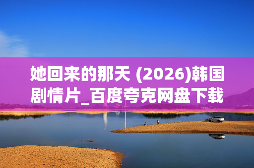 她回来的那天 (2026)韩国剧情片_百度夸克网盘下载资源_高清4K资源下载 她回来的那天 (2026)韩国剧情片_百度夸克网盘下载资源_高清4K资源下载