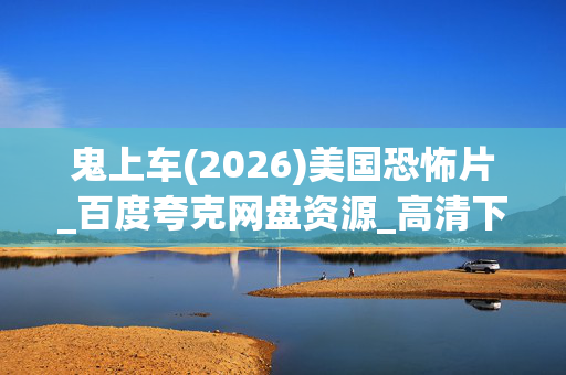 鬼上车(2026)美国恐怖片_百度夸克网盘资源_高清下载 鬼上车(2026)美国恐怖片_百度夸克网盘资源_高清下载
