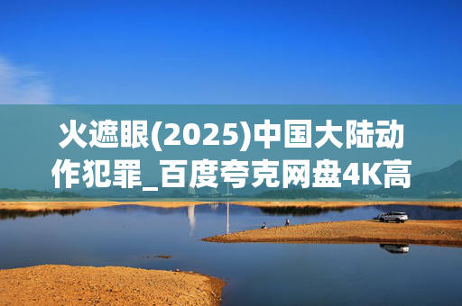 火遮眼(2025)中国大陆动作犯罪_百度夸克网盘4K高清资源下载 火遮眼(2025)中国大陆动作犯罪_百度夸克网盘4K高清资源下载