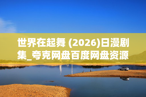 世界在起舞 (2026)日漫剧集_夸克网盘百度网盘资源_高清4K下载 世界在起舞 (2026)日漫剧集_夸克网盘百度网盘资源_高清4K下载