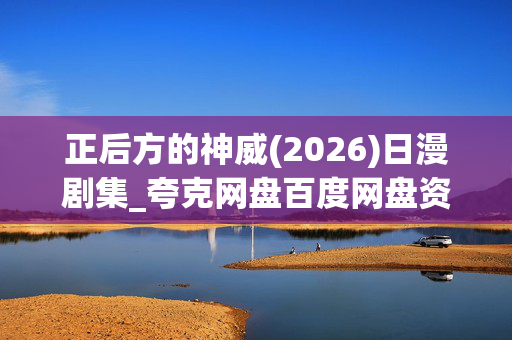 正后方的神威(2026)日漫剧集_夸克网盘百度网盘资源_高清4K下载 正后方的神威(2026)日漫剧集_夸克网盘百度网盘资源_高清4K下载