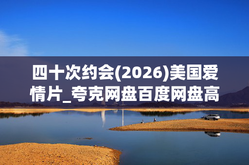四十次约会(2026)美国爱情片_夸克网盘百度网盘高清4K资源下载 四十次约会(2026)美国爱情片_夸克网盘百度网盘高清4K资源下载