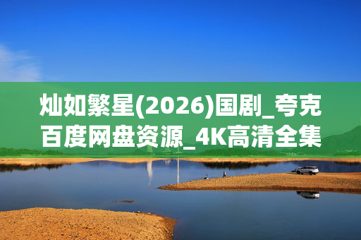 灿如繁星(2026)国剧_夸克百度网盘资源_4K高清全集下载 灿如繁星(2026)国剧_夸克百度网盘资源_4K高清全集下载