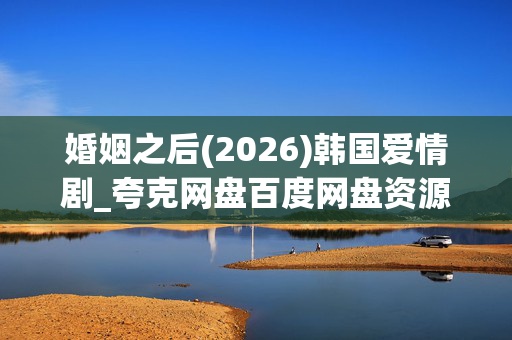 婚姻之后(2026)韩国爱情剧_夸克网盘百度网盘资源_高清4K下载 婚姻之后(2026)韩国爱情剧_夸克网盘百度网盘资源_高清4K下载
