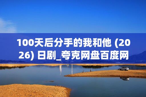 100天后分手的我和他 (2026) 日剧_夸克网盘百度网盘迅雷下载_高清4K资源下载