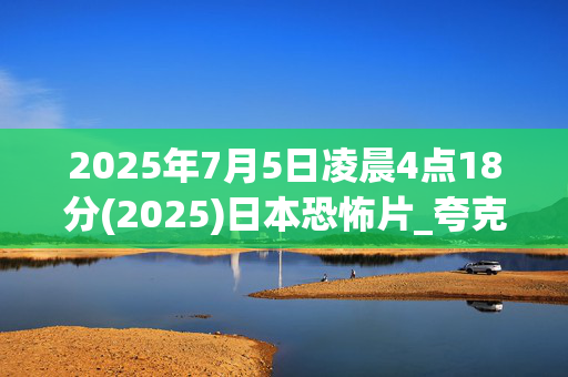 2025年7月5日凌晨4点18分(2025)日本恐怖片_夸克网盘百度网盘迅雷网盘资源下载_高清4K资源下载