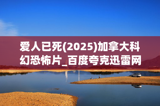 爱人已死(2025)加拿大科幻恐怖片_百度夸克迅雷网盘资源_高清4K下载