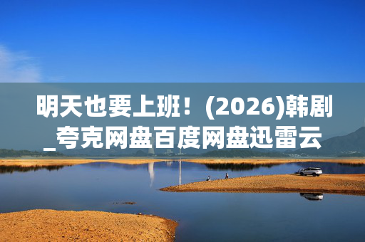 明天也要上班!(2026)韩剧_夸克网盘百度网盘迅雷云盘资源下载_高清4K资源下载