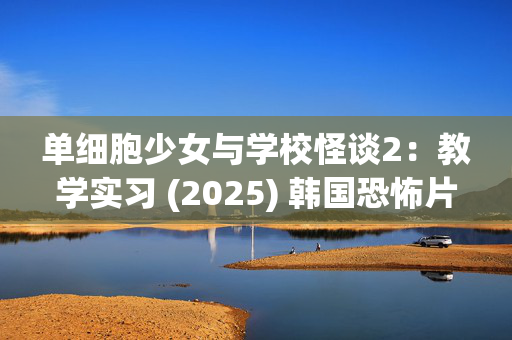 单细胞少女与学校怪谈2:教学实习 (2025) 韩国恐怖片_夸克网盘百度网盘资源_高清下载