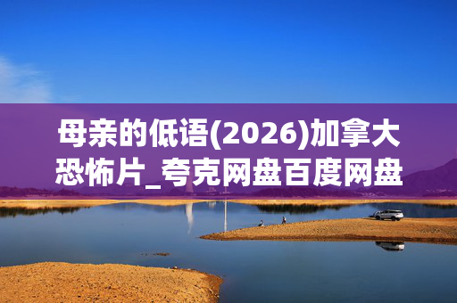 母亲的低语(2026)加拿大恐怖片_夸克网盘百度网盘资源下载_高清4K资源下载