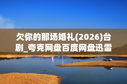 欠你的那场婚礼(2026)台剧_夸克网盘百度网盘迅雷云盘资源下载_高清4K下载
