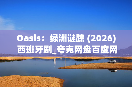 Oasis：绿洲谜踪 (2026) 西班牙剧_夸克网盘百度网盘资源下载_高清4K资源下载