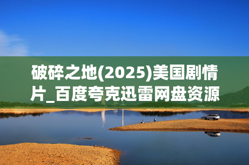 破碎之地(2025)美国剧情片_百度夸克迅雷网盘资源_高清下载