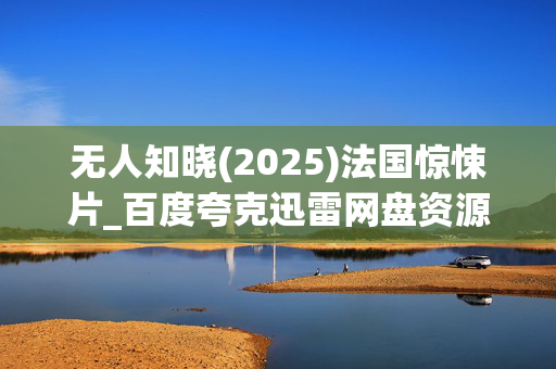 无人知晓(2025)法国惊悚片_百度夸克迅雷网盘资源下载_高清4K资源下载