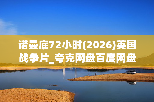 诺曼底72小时(2026)英国战争片_夸克网盘百度网盘资源_高清下载