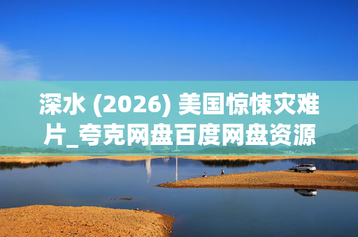 深水 (2026) 美国惊悚灾难片_夸克网盘百度网盘资源下载_高清4K资源下载