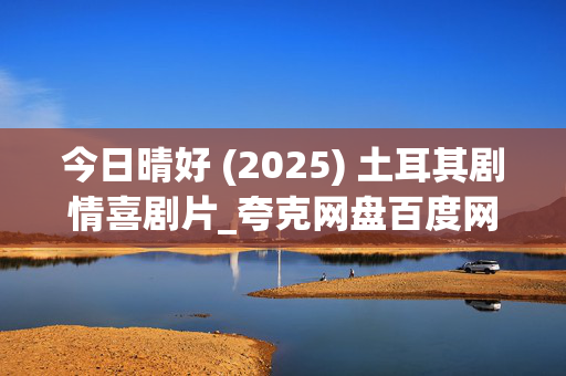 今日晴好 (2025) 土耳其剧情喜剧片_夸克网盘百度网盘资源_高清下载 今日晴好 (2025) 土耳其剧情喜剧片_夸克网盘百度网盘资源_高清下载