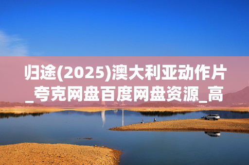 归途(2025)澳大利亚动作片_夸克网盘百度网盘资源_高清下载