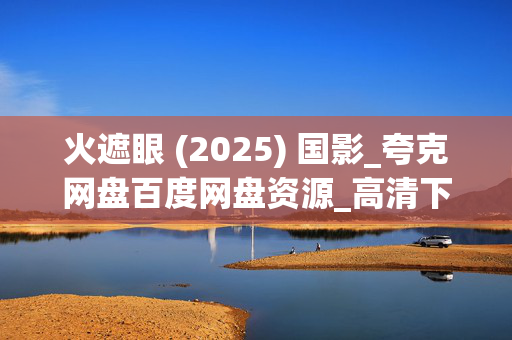 火遮眼 (2025) 国影_夸克网盘百度网盘资源_高清下载