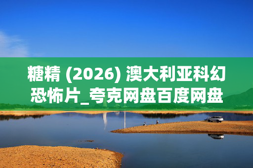 糖精 (2026) 澳大利亚科幻恐怖片_夸克网盘百度网盘资源下载_高清4K资源下载