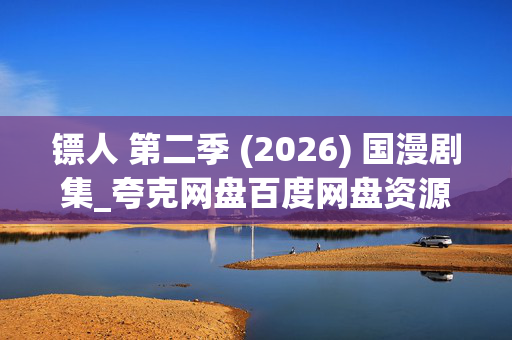 镖人 第二季 (2026) 国漫剧集_夸克网盘百度网盘资源_高清下载