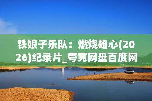 铁娘子乐队:燃烧雄心(2026)纪录片_夸克网盘百度网盘资源下载_高清4K资源下载 铁娘子乐队:燃烧雄心(2026)纪录片_夸克网盘百度网盘资源下载_高清4K资源下载
