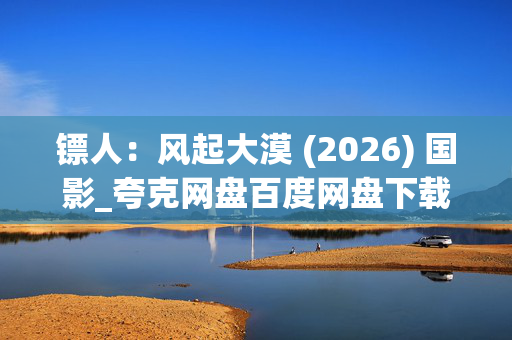 镖人:风起大漠 (2026) 国影_夸克网盘百度网盘下载_4K高清资源下载