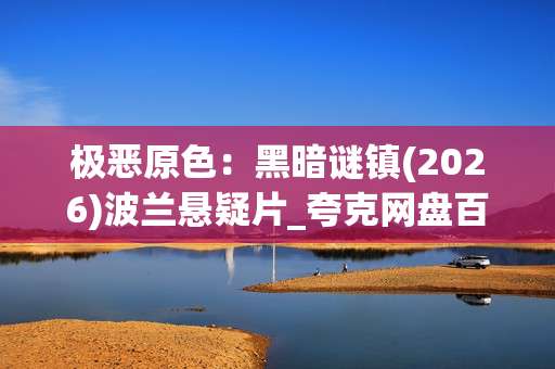 极恶原色:黑暗谜镇(2026)波兰悬疑片_夸克网盘百度网盘资源_高清下载 极恶原色:黑暗谜镇(2026)波兰悬疑片_夸克网盘百度网盘资源_高清下载