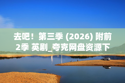 去吧！第三季 (2026) 附前2季 英剧_夸克网盘资源下载_百度网盘高清资源下载