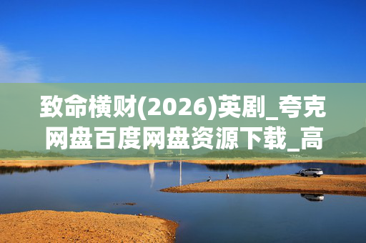 致命横财(2026)英剧_夸克网盘百度网盘资源下载_高清4K资源下载 致命横财(2026)英剧_夸克网盘百度网盘资源下载_高清4K资源下载