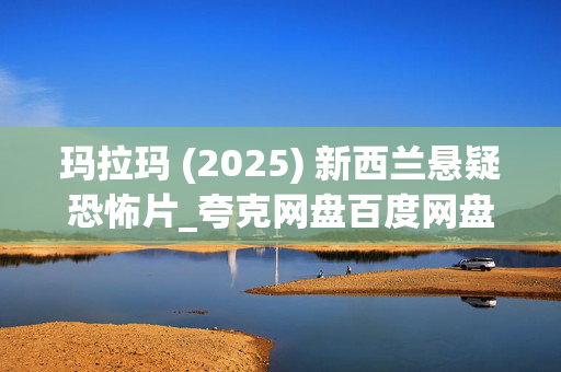 玛拉玛 (2025) 新西兰悬疑恐怖片_夸克网盘百度网盘资源_高清下载 玛拉玛 (2025) 新西兰悬疑恐怖片_夸克网盘百度网盘资源_高清下载