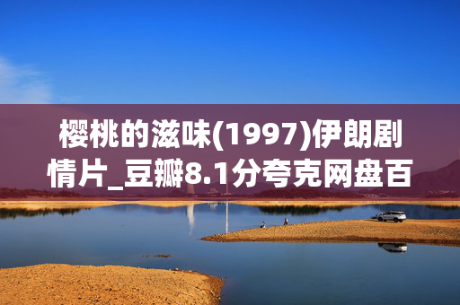 樱桃的滋味(1997)伊朗剧情片_豆瓣8.1分夸克网盘百度网盘资源下载_高清4K下载 樱桃的滋味(1997)伊朗剧情片_豆瓣8.1分夸克网盘百度网盘资源下载_高清4K下载