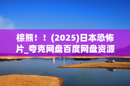棕熊!!(2025)日本恐怖片_夸克网盘百度网盘资源_高清下载 棕熊!!(2025)日本恐怖片_夸克网盘百度网盘资源_高清下载
