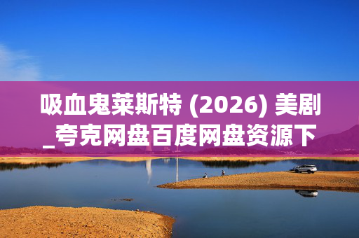 吸血鬼莱斯特 (2026) 美剧_夸克网盘百度网盘资源下载_高清4K资源下载 吸血鬼莱斯特 (2026) 美剧_夸克网盘百度网盘资源下载_高清4K资源下载
