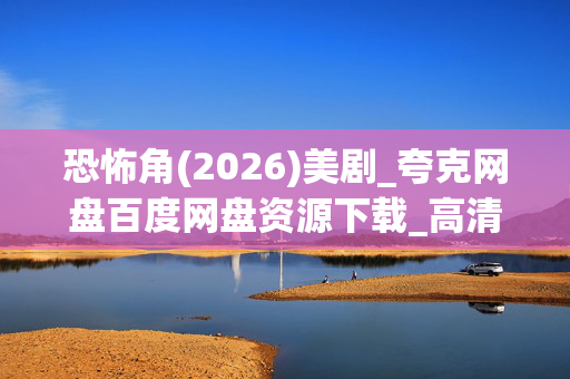 恐怖角(2026)美剧_夸克网盘百度网盘资源下载_高清4K迅雷下载 恐怖角(2026)美剧_夸克网盘百度网盘资源下载_高清4K迅雷下载