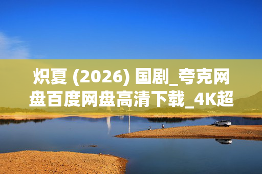 炽夏 (2026) 国剧_夸克网盘百度网盘高清下载_4K超清资源在线看
