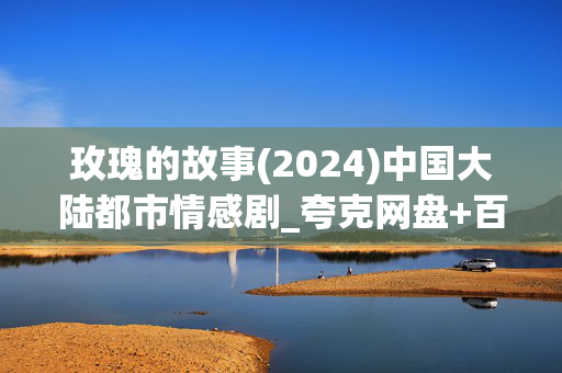玫瑰的故事(2024)中国大陆都市情感剧_夸克网盘+百度网盘4K高清下载资源