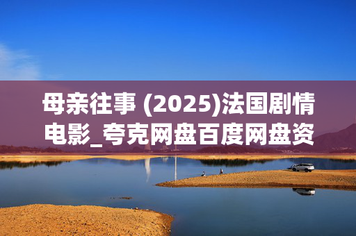 母亲往事 (2025)法国剧情电影_夸克网盘百度网盘资源_高清4K下载